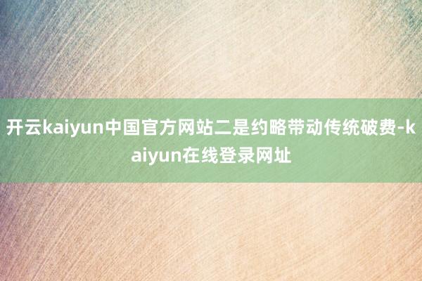 开云kaiyun中国官方网站二是约略带动传统破费-kaiyun在线登录网址