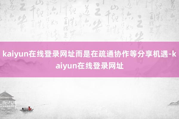 kaiyun在线登录网址而是在疏通协作等分享机遇-kaiyun在线登录网址