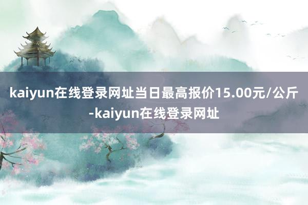 kaiyun在线登录网址当日最高报价15.00元/公斤-kaiyun在线登录网址