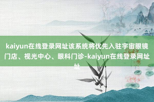 kaiyun在线登录网址该系统将优先入驻宇宙眼镜门店、视光中心、眼科门诊-kaiyun在线登录网址