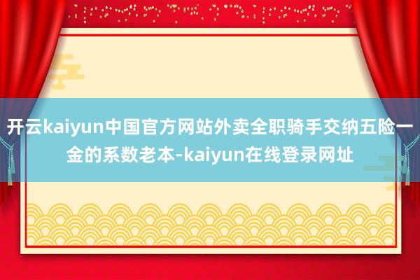 开云kaiyun中国官方网站外卖全职骑手交纳五险一金的系数老本-kaiyun在线登录网址