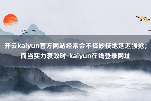 开云kaiyun官方网站经常会不择妙技地延迟强抢；而当实力衰败时-kaiyun在线登录网址
