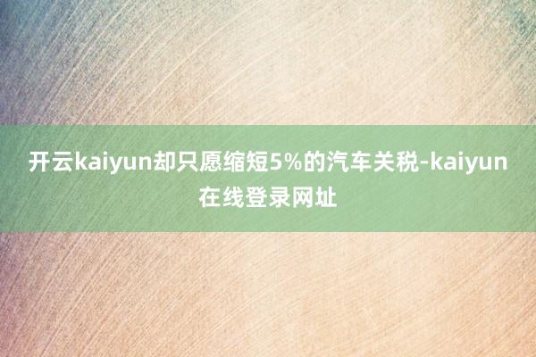开云kaiyun却只愿缩短5%的汽车关税-kaiyun在线登录网址