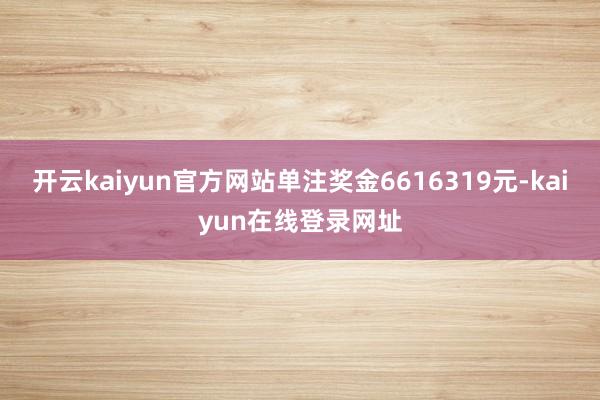 开云kaiyun官方网站单注奖金6616319元-kaiyun在线登录网址