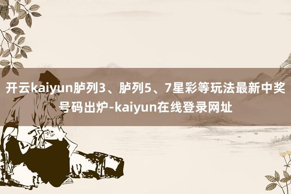 开云kaiyun胪列3、胪列5、7星彩等玩法最新中奖号码出炉-kaiyun在线登录网址