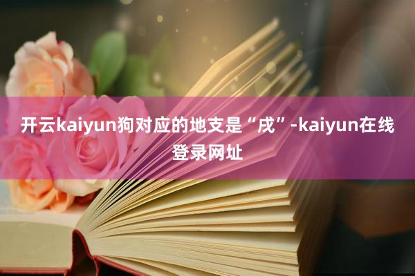 开云kaiyun狗对应的地支是“戌”-kaiyun在线登录网址