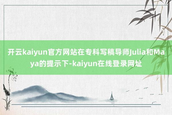 开云kaiyun官方网站在专科写稿导师Julia和Maya的提示下-kaiyun在线登录网址