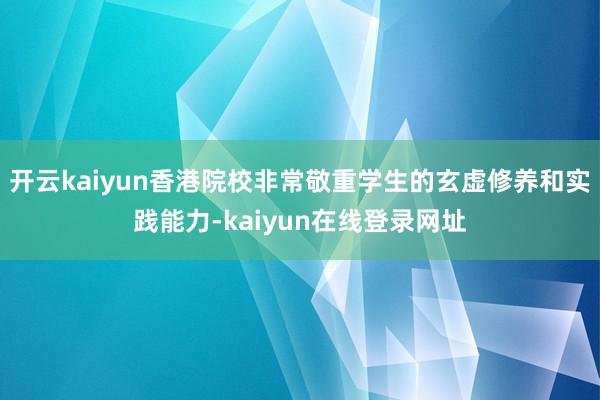 开云kaiyun香港院校非常敬重学生的玄虚修养和实践能力-kaiyun在线登录网址