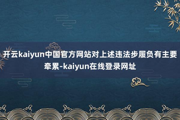 开云kaiyun中国官方网站对上述违法步履负有主要牵累-kaiyun在线登录网址