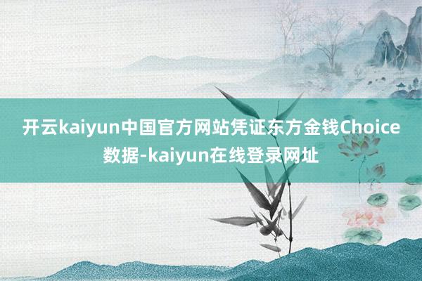 开云kaiyun中国官方网站　　凭证东方金钱Choice数据-kaiyun在线登录网址