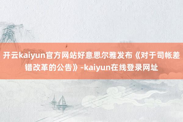 开云kaiyun官方网站好意思尔雅发布《对于司帐差错改革的公告》-kaiyun在线登录网址