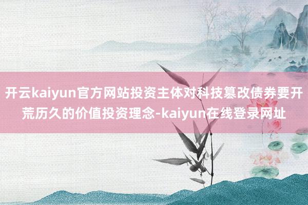 开云kaiyun官方网站投资主体对科技篡改债券要开荒历久的价值投资理念-kaiyun在线登录网址