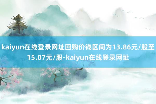 kaiyun在线登录网址回购价钱区间为13.86元/股至15.07元/股-kaiyun在线登录网址