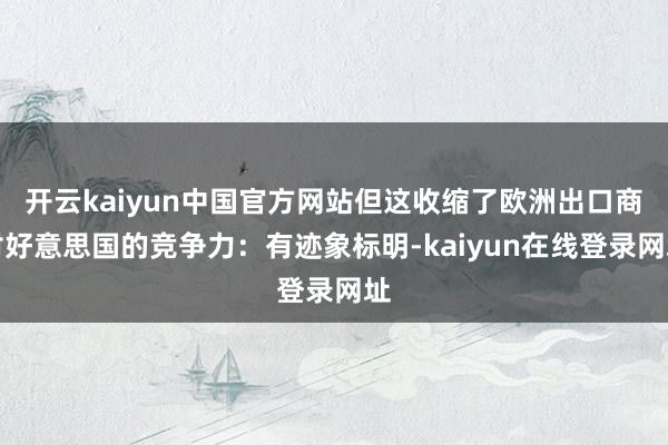 开云kaiyun中国官方网站但这收缩了欧洲出口商对好意思国的竞争力：有迹象标明-kaiyun在线登录网址