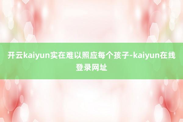 开云kaiyun实在难以照应每个孩子-kaiyun在线登录网址