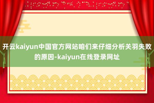 开云kaiyun中国官方网站咱们来仔细分析关羽失败的原因-kaiyun在线登录网址