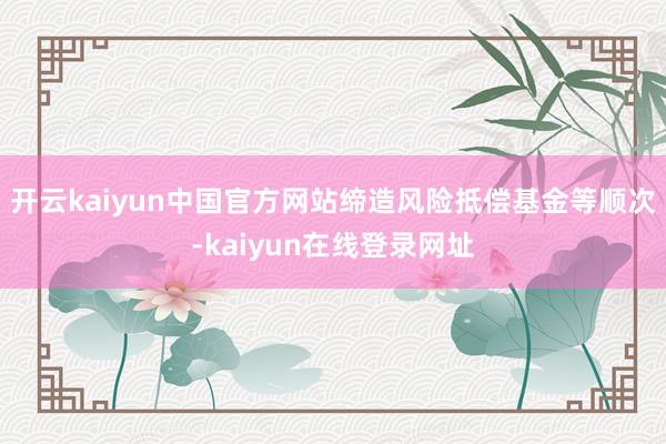 开云kaiyun中国官方网站缔造风险抵偿基金等顺次-kaiyun在线登录网址