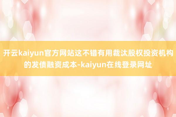 开云kaiyun官方网站这不错有用裁汰股权投资机构的发债融资成本-kaiyun在线登录网址