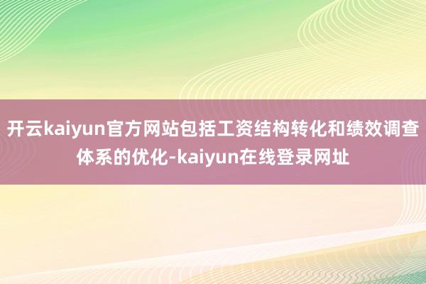 开云kaiyun官方网站包括工资结构转化和绩效调查体系的优化-kaiyun在线登录网址