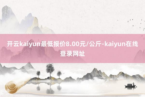 开云kaiyun最低报价8.00元/公斤-kaiyun在线登录网址