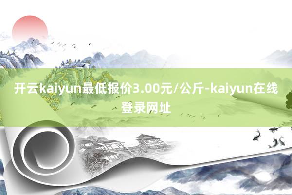 开云kaiyun最低报价3.00元/公斤-kaiyun在线登录网址