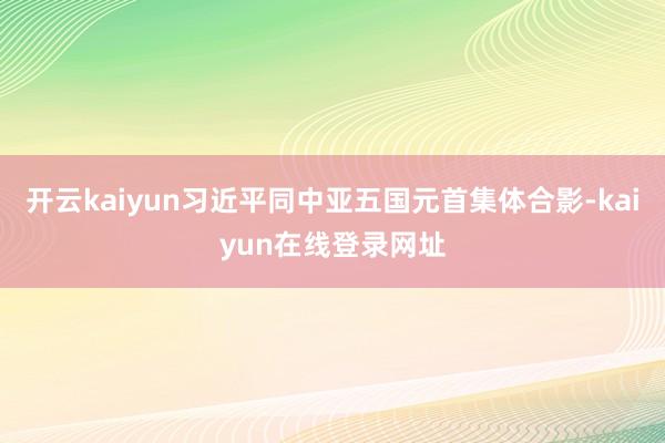 开云kaiyun习近平同中亚五国元首集体合影-kaiyun在线登录网址