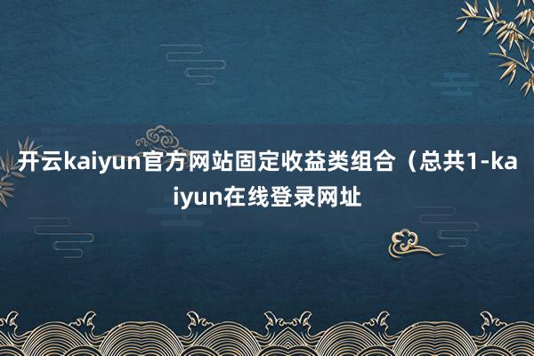开云kaiyun官方网站固定收益类组合（总共1-kaiyun在线登录网址
