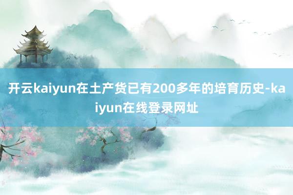 开云kaiyun在土产货已有200多年的培育历史-kaiyun在线登录网址