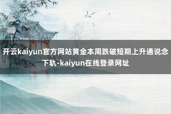 开云kaiyun官方网站黄金本周跌破短期上升通说念下轨-kaiyun在线登录网址
