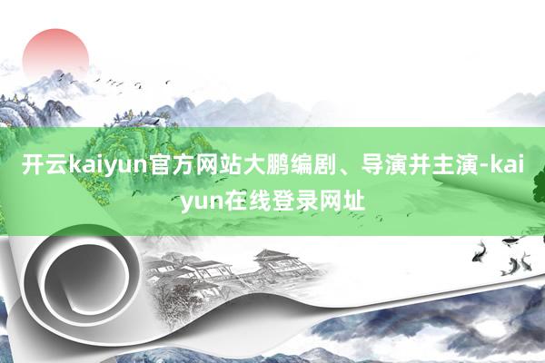 开云kaiyun官方网站大鹏编剧、导演并主演-kaiyun在线登录网址