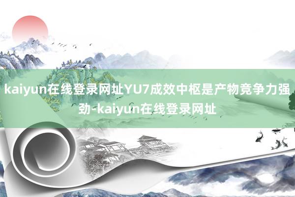 kaiyun在线登录网址YU7成效中枢是产物竞争力强劲-kaiyun在线登录网址
