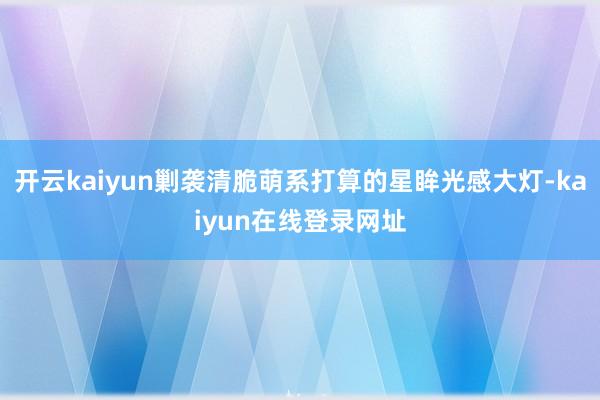 开云kaiyun剿袭清脆萌系打算的星眸光感大灯-kaiyun在线登录网址