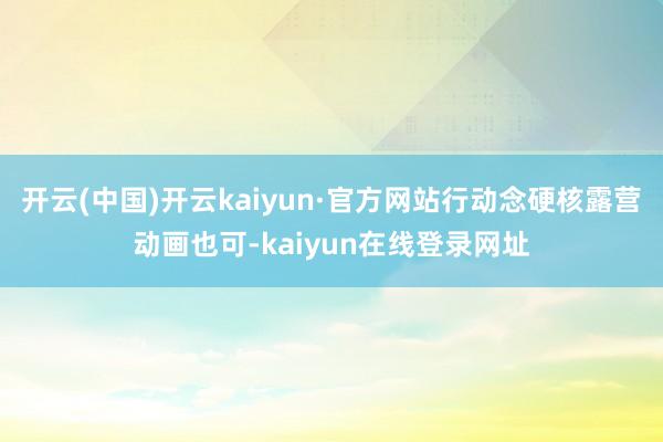 开云(中国)开云kaiyun·官方网站行动念硬核露营动画也可-kaiyun在线登录网址