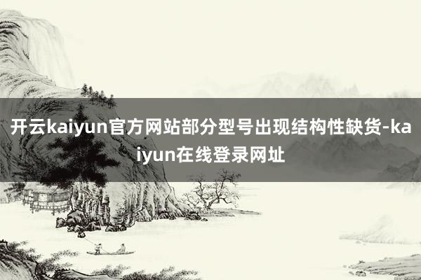 开云kaiyun官方网站部分型号出现结构性缺货-kaiyun在线登录网址