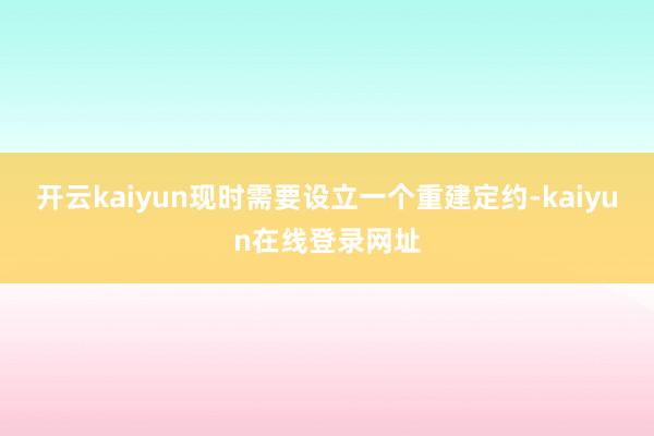 开云kaiyun现时需要设立一个重建定约-kaiyun在线登录网址