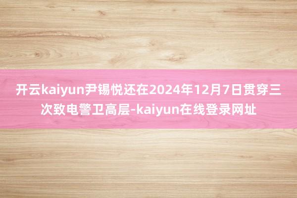 开云kaiyun尹锡悦还在2024年12月7日贯穿三次致电警卫高层-kaiyun在线登录网址
