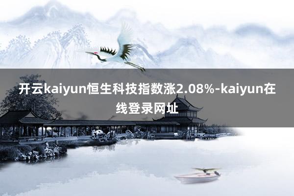 开云kaiyun恒生科技指数涨2.08%-kaiyun在线登录网址