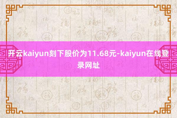 开云kaiyun刻下股价为11.68元-kaiyun在线登录网址