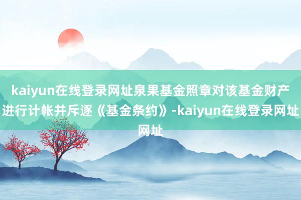 kaiyun在线登录网址泉果基金照章对该基金财产进行计帐并斥逐《基金条约》-kaiyun在线登录网址