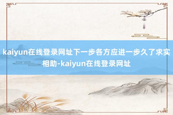 kaiyun在线登录网址下一步各方应进一步久了求实相助-kaiyun在线登录网址