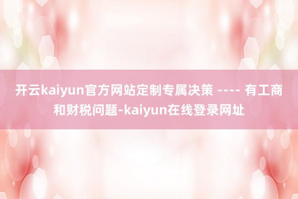 开云kaiyun官方网站定制专属决策 ---- 有工商和财税问题-kaiyun在线登录网址