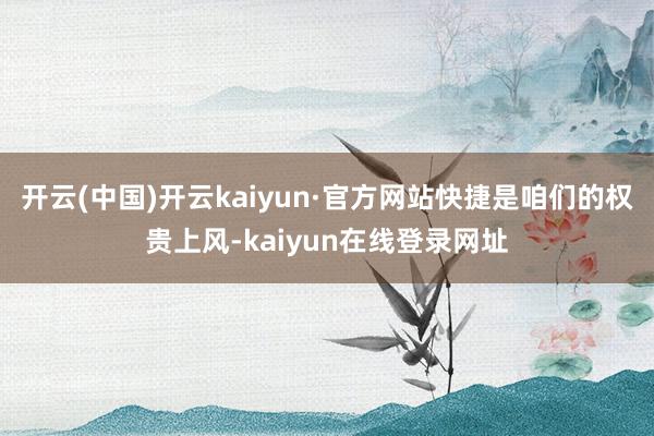 开云(中国)开云kaiyun·官方网站快捷是咱们的权贵上风-kaiyun在线登录网址