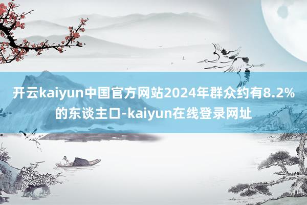 开云kaiyun中国官方网站2024年群众约有8.2%的东谈主口-kaiyun在线登录网址