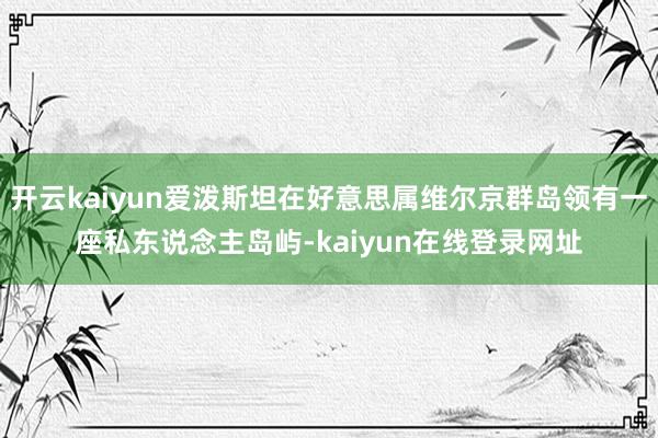 开云kaiyun爱泼斯坦在好意思属维尔京群岛领有一座私东说念主岛屿-kaiyun在线登录网址