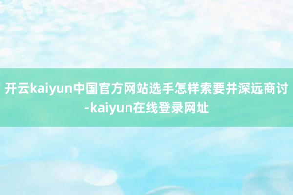 开云kaiyun中国官方网站选手怎样索要并深远商讨-kaiyun在线登录网址