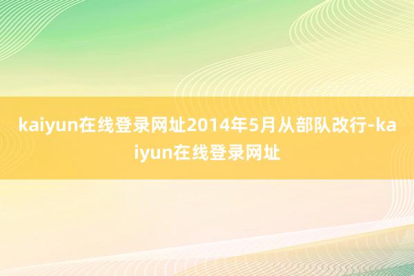 kaiyun在线登录网址2014年5月从部队改行-kaiyun在线登录网址