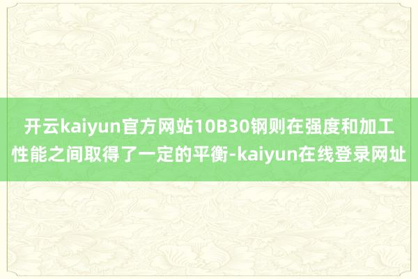 开云kaiyun官方网站10B30钢则在强度和加工性能之间取得了一定的平衡-kaiyun在线登录网址