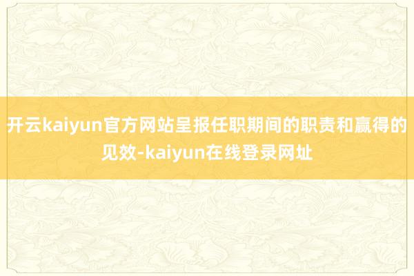 开云kaiyun官方网站呈报任职期间的职责和赢得的见效-kaiyun在线登录网址