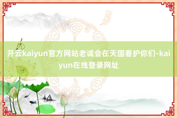 开云kaiyun官方网站老诚会在天国看护你们-kaiyun在线登录网址