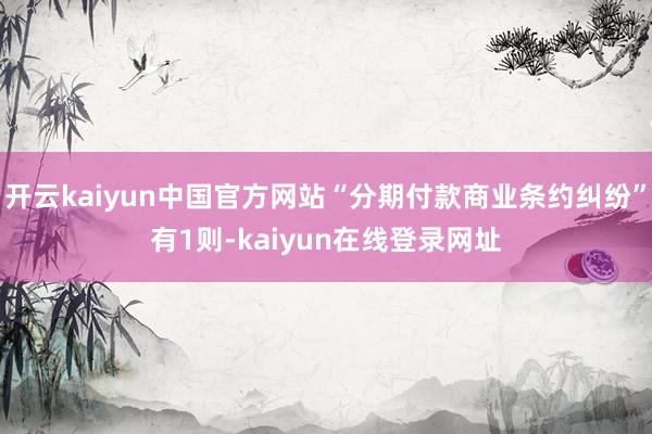 开云kaiyun中国官方网站“分期付款商业条约纠纷”有1则-kaiyun在线登录网址